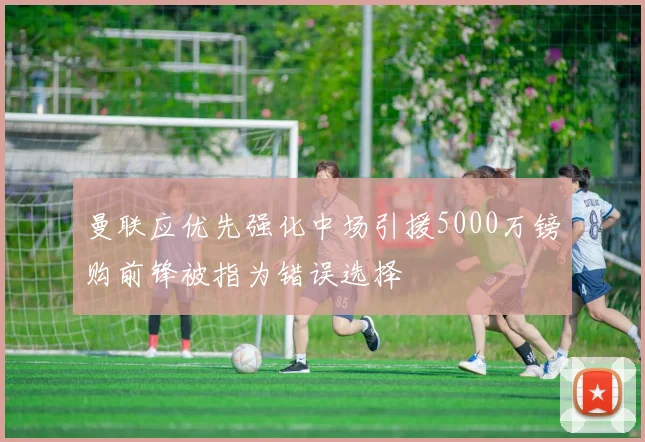 曼联应优先强化中场引援5000万镑购前锋被指为错误选择