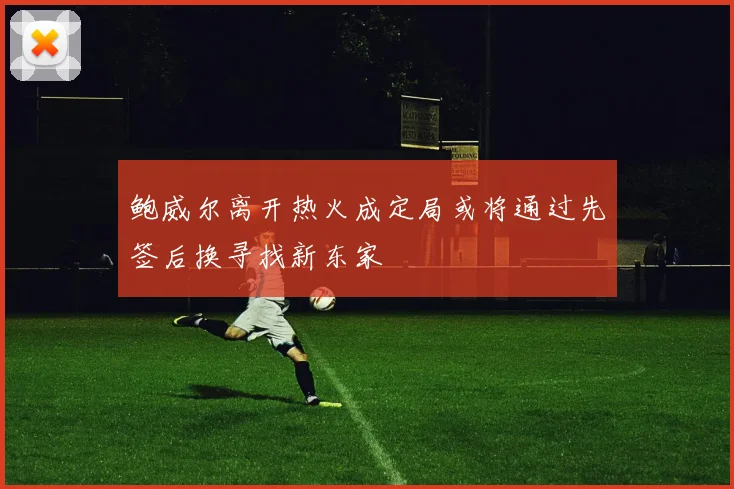 鲍威尔离开热火成定局或将通过先签后换寻找新东家