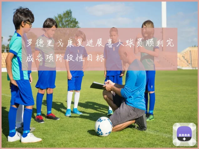 罗德里戈康复进展喜人球员顺利完成各项阶段性目标