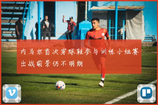 内马尔首次穿球鞋参与训练小组赛出战前景仍不明朗