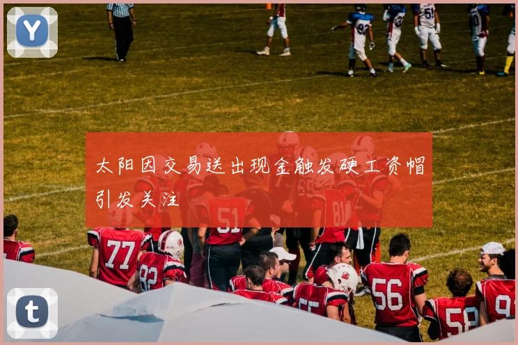 太阳因交易送出现金触发硬工资帽引发关注