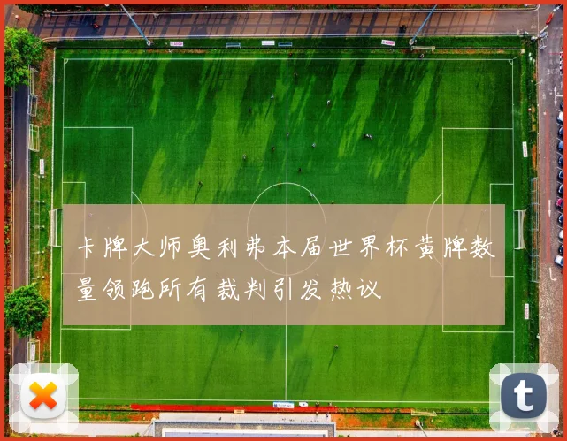 卡牌大师奥利弗本届世界杯黄牌数量领跑所有裁判引发热议