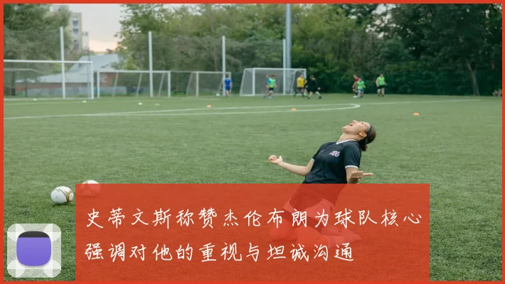 史蒂文斯称赞杰伦布朗为球队核心强调对他的重视与坦诚沟通