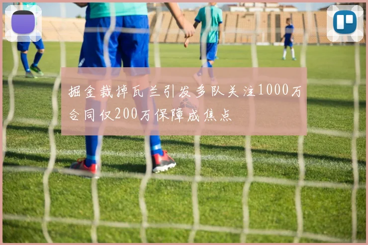 掘金裁掉瓦兰引发多队关注1000万合同仅200万保障成焦点