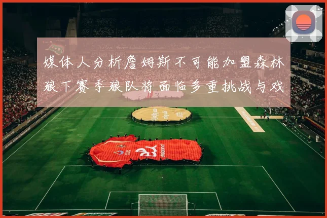 媒体人分析詹姆斯不可能加盟森林狼下赛季狼队将面临多重挑战与戏剧性事件
