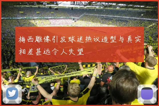 梅西雕像引发球迷热议造型与真实相差甚远令人失望