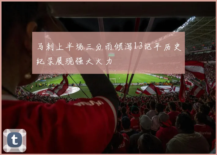 马刺上半场三分雨倾泻13记平历史纪录展现强大火力