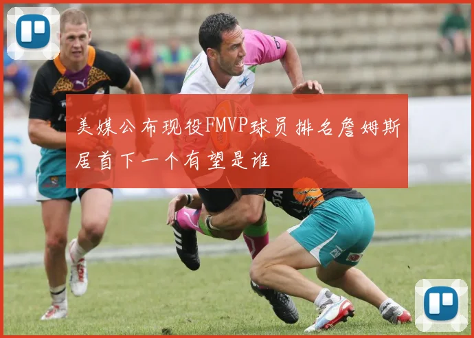美媒公布现役FMVP球员排名詹姆斯居首下一个有望是谁