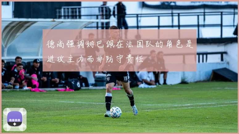德尚强调姆巴佩在法国队的角色是进攻主力而非防守责任