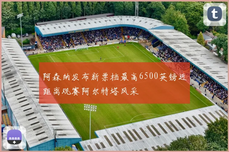 阿森纳发布新票档最高6500英镑近距离观赛阿尔特塔风采